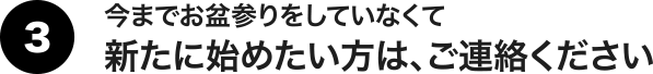 今までお盆参りをしていなくて新たに始めたい方は、ご連絡ください